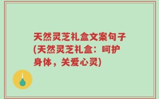 天然灵芝礼盒文案句子(天然灵芝礼盒：呵护身体，关爱心灵)