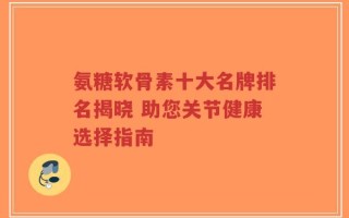 氨糖软骨素十大名牌排名揭晓 助您关节健康选择指南
