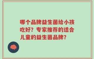 哪个品牌益生菌给小孩吃好？专家推荐的适合儿童的益生菌品牌？