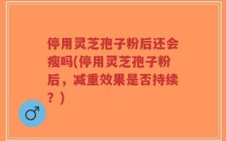 停用灵芝孢子粉后还会瘦吗(停用灵芝孢子粉后，减重效果是否持续？)