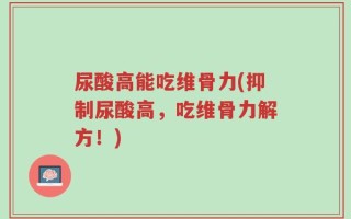 尿酸高能吃维骨力(抑制尿酸高，吃维骨力解方！)
