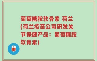 葡萄糖胺软骨素 荷兰(荷兰疫苗公司研发关节保健产品：葡萄糖胺软骨素)