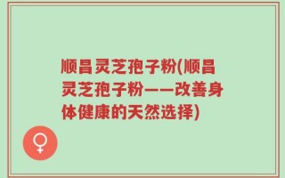顺昌灵芝孢子粉(顺昌灵芝孢子粉——改善身体健康的天然选择)