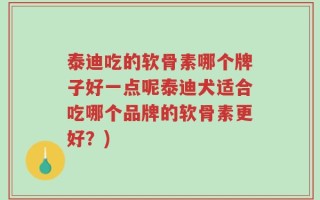 泰迪吃的软骨素哪个牌子好一点呢泰迪犬适合吃哪个品牌的软骨素更好？)