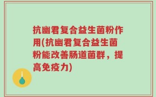 抗幽君复合益生菌粉作用(抗幽君复合益生菌粉能改善肠道菌群，提高免疫力)
