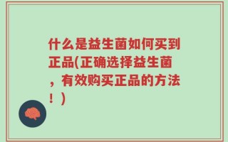 什么是益生菌如何买到正品(正确选择益生菌，有效购买正品的方法！)
