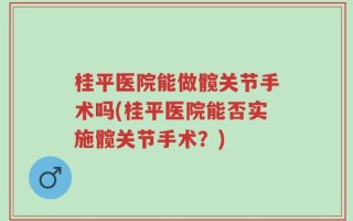 桂平医院能做髋关节手术吗(桂平医院能否实施髋关节手术？)