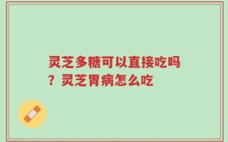 灵芝多糖可以直接吃吗？灵芝胃病怎么吃