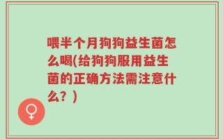 喂半个月狗狗益生菌怎么喝(给狗狗服用益生菌的正确方法需注意什么？)