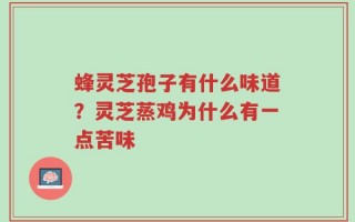 蜂灵芝孢子有什么味道？灵芝蒸鸡为什么有一点苦味