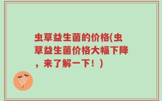 虫草益生菌的价格(虫草益生菌价格大幅下降，来了解一下！)