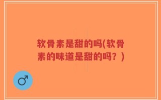 软骨素是甜的吗(软骨素的味道是甜的吗？)