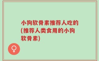 小狗软骨素推荐人吃的(推荐人类食用的小狗软骨素)