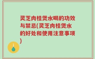 灵芝肉桂煲水喝的功效与禁忌(灵芝肉桂煲水的好处和使用注意事项)