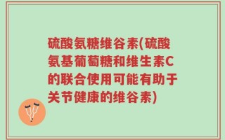硫酸氨糖维谷素(硫酸氨基葡萄糖和维生素C的联合使用可能有助于关节健康的维谷素)