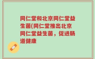 同仁堂和北京同仁堂益生菌(同仁堂推出北京同仁堂益生菌，促进肠道健康