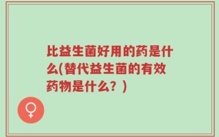 比益生菌好用的药是什么(替代益生菌的有效药物是什么？)