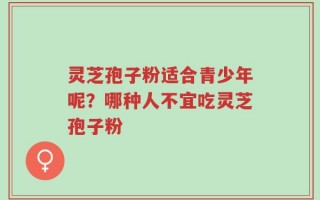 灵芝孢子粉适合青少年呢？哪种人不宜吃灵芝孢子粉