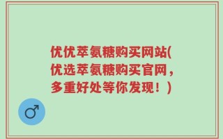 优优萃氨糖购买网站(优选萃氨糖购买官网，多重好处等你发现！)