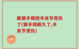 戴银手镯把手关节弄伤了(银手镯戴久了,手关节受伤)
