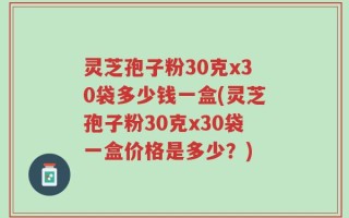 灵芝孢子粉30克x30袋多少钱一盒(灵芝孢子粉30克x30袋一盒价格是多少？)