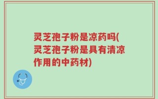 灵芝孢子粉是凉药吗(灵芝孢子粉是具有清凉作用的中药材)