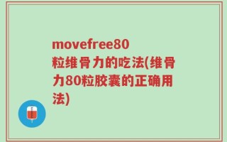 movefree80粒维骨力的吃法(维骨力80粒胶囊的正确用法)