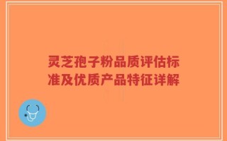 灵芝孢子粉品质评估标准及优质产品特征详解