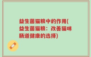 益生菌猫粮中的作用(益生菌猫粮：改善猫咪肠道健康的选择)