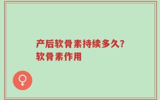 产后软骨素持续多久？软骨素作用