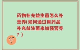 药物补充益生菌怎么补营养(如何通过用药品补充益生菌来加强营养？)