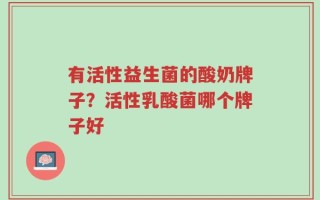 有活性益生菌的酸奶牌子？活性乳酸菌哪个牌子好