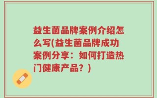 益生菌品牌案例介绍怎么写(益生菌品牌成功案例分享：如何打造热门健康产品？)