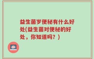 益生菌岁便秘有什么好处(益生菌对便秘的好处，你知道吗？)