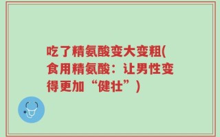 吃了精氨酸变大变粗(食用精氨酸：让男性变得更加“健壮”)