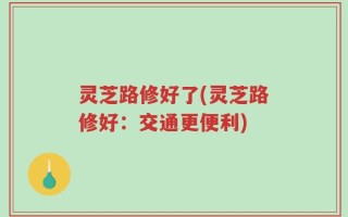 灵芝路修好了(灵芝路修好：交通更便利)