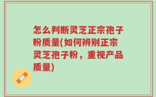 怎么判断灵芝正宗孢子粉质量(如何辨别正宗灵芝孢子粉，重视产品质量)