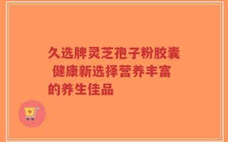久选牌灵芝孢子粉胶囊 健康新选择营养丰富的养生佳品