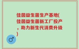 佳茵益生菌生产基地(佳茵益生菌新工厂投产，助力新生代消费升级)