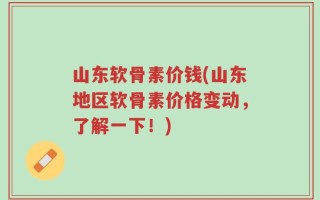 山东软骨素价钱(山东地区软骨素价格变动，了解一下！)