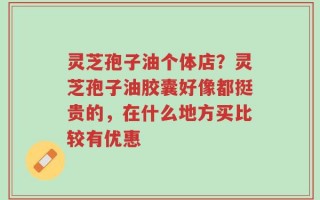 灵芝孢子油个体店？灵芝孢子油胶囊好像都挺贵的，在什么地方买比较有优惠
