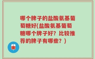 哪个牌子的盐酸氨基葡萄糖好(盐酸氨基葡萄糖哪个牌子好？比较推荐的牌子有哪些？)