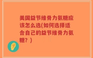 美国益节维骨力氨糖应该怎么选(如何选择适合自己的益节维骨力氨糖？)