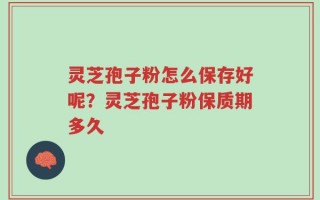 灵芝孢子粉怎么保存好呢？灵芝孢子粉保质期多久