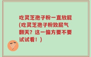 吃灵芝孢子粉一直放屁(吃灵芝孢子粉致屁气翻天？这一偏方要不要试试看！)
