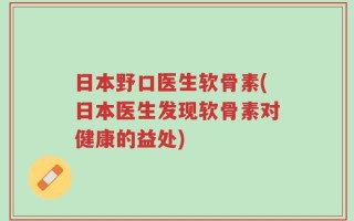 日本野口医生软骨素(日本医生发现软骨素对健康的益处)
