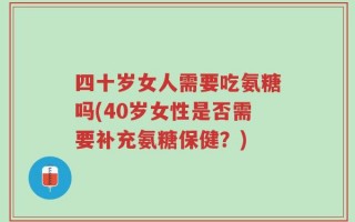 四十岁女人需要吃氨糖吗(40岁女性是否需要补充氨糖保健？)
