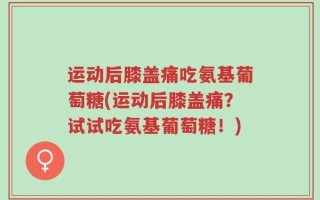 运动后膝盖痛吃氨基葡萄糖(运动后膝盖痛？试试吃氨基葡萄糖！)