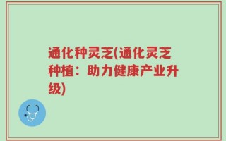 通化种灵芝(通化灵芝种植：助力健康产业升级)