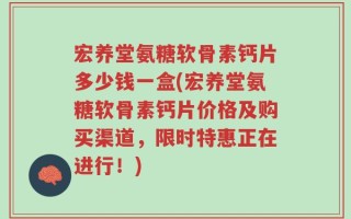 宏养堂氨糖软骨素钙片多少钱一盒(宏养堂氨糖软骨素钙片价格及购买渠道，限时特惠正在进行！)